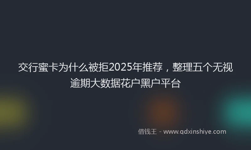 交行蜜卡为什么被拒2025年推荐，整理五个无视逾期大数据花户黑户平台