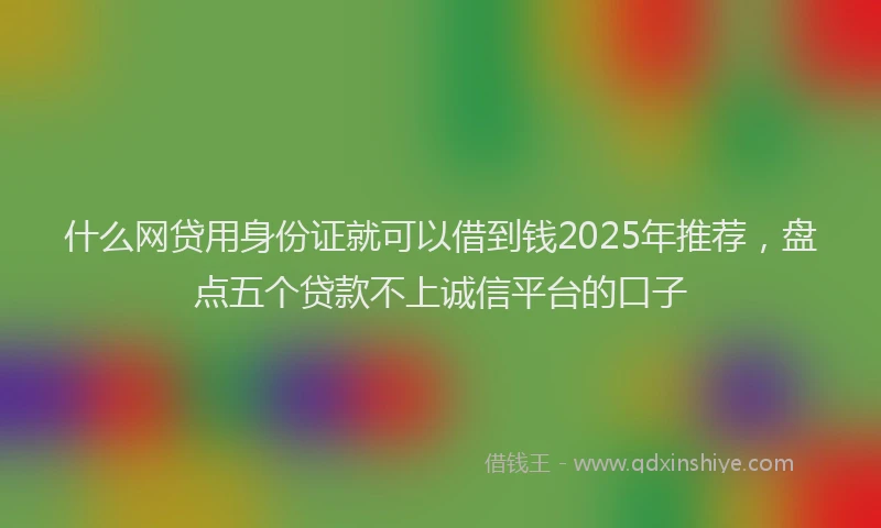 什么网贷用身份证就可以借到钱2025年推荐，盘点五个贷款不上诚信平台的口子