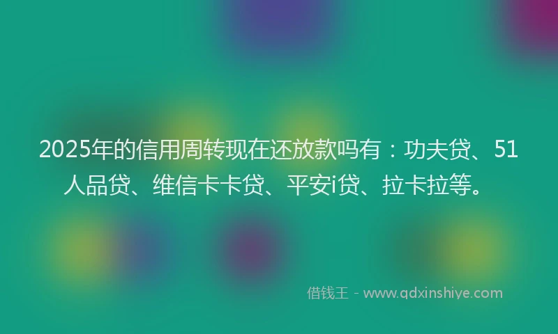 2025年的信用周转现在还放款吗有：功夫贷、51人品贷、维信卡卡贷、平安i贷、拉卡拉等。