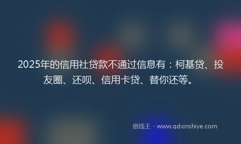 2025年的信用社贷款不通过信息有：柯基贷、投友圈、还呗、信用卡贷、替你还等。