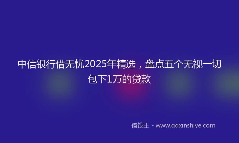 中信银行借无忧2025年精选，盘点五个无视一切包下1万的贷款