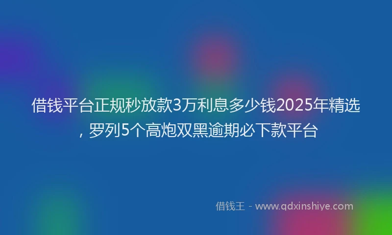 借钱平台正规秒放款3万利息多少钱2025年精选，罗列5个高炮双黑逾期必下款平台