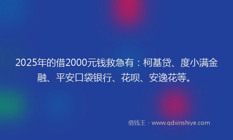 2025年的借2000元钱救急有：柯基贷、度小满金融、平安口袋银行、花呗、安逸花等。