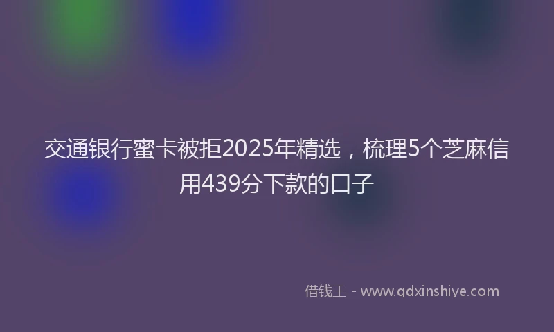 交通银行蜜卡被拒2025年精选，梳理5个芝麻信用439分下款的口子