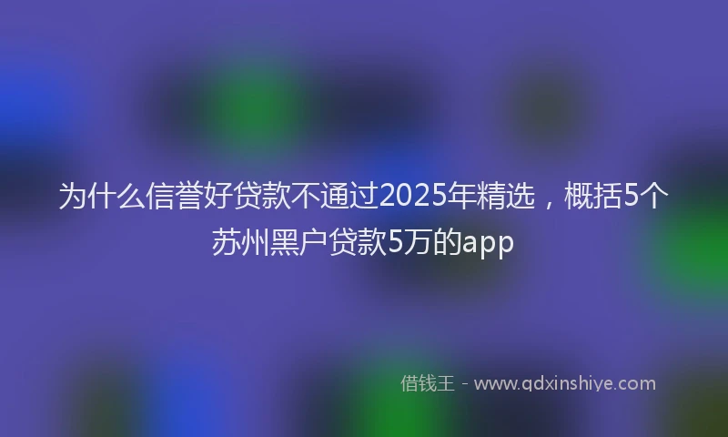 为什么信誉好贷款不通过2025年精选，概括5个苏州黑户贷款5万的app