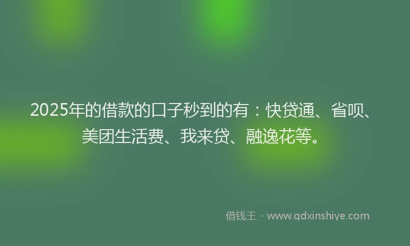 2025年的借款的口子秒到的有：快贷通、省呗、美团生活费、我来贷、融逸花等。