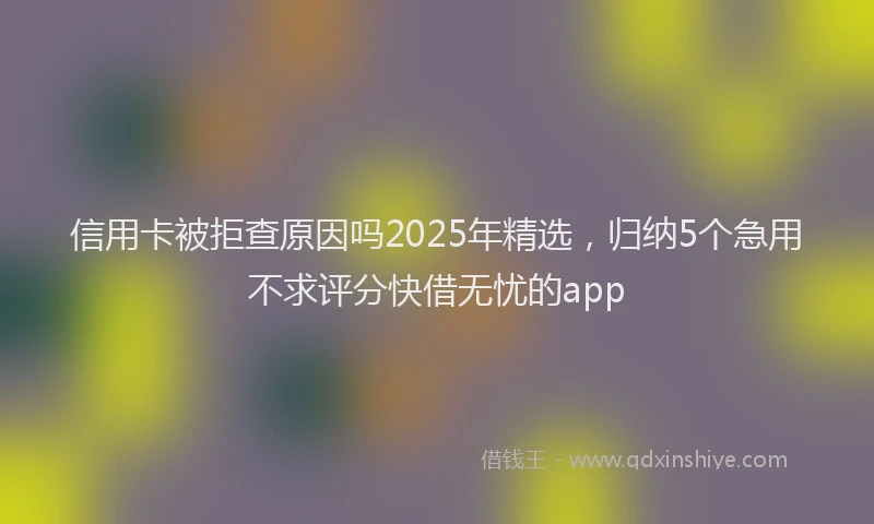信用卡被拒查原因吗2025年精选，归纳5个急用不求评分快借无忧的app