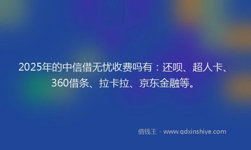 2025年的中信借无忧收费吗有：还呗、超人卡、360借条、拉卡拉、京东金融等。