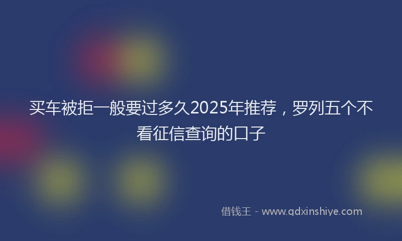 买车被拒一般要过多久2025年推荐，罗列五个不看征信查询的口子