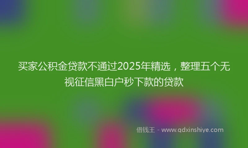 买家公积金贷款不通过2025年精选，整理五个无视征信黑白户秒下款的贷款