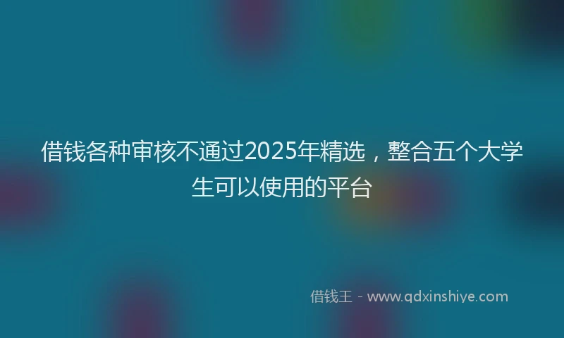 借钱各种审核不通过2025年精选，整合五个大学生可以使用的平台