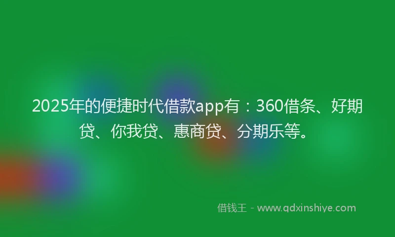 2025年的便捷时代借款app有：360借条、好期贷、你我贷、惠商贷、分期乐等。