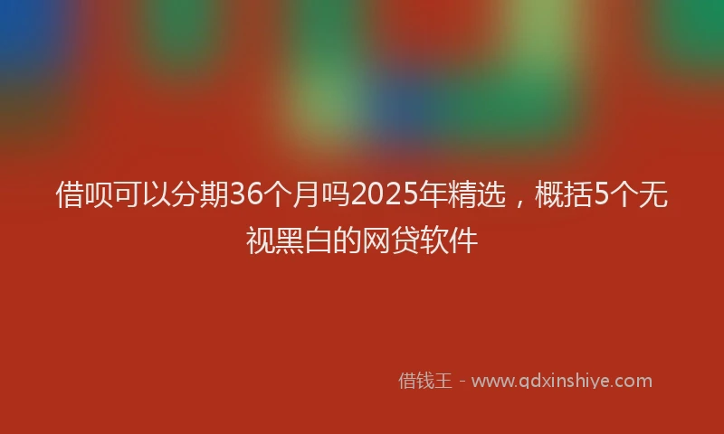 借呗可以分期36个月吗2025年精选，概括5个无视黑白的网贷软件
