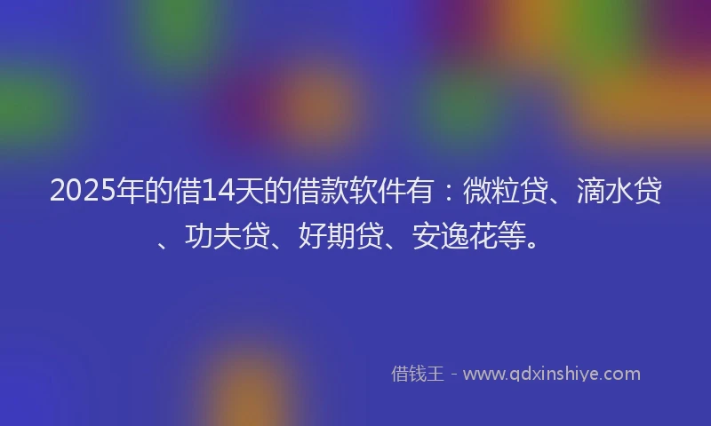 2025年的借14天的借款软件有：微粒贷、滴水贷、功夫贷、好期贷、安逸花等。