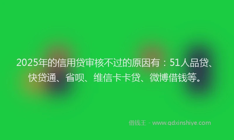 2025年的信用贷审核不过的原因有：51人品贷、快贷通、省呗、维信卡卡贷、微博借钱等。