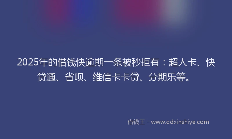 2025年的借钱快逾期一条被秒拒有：超人卡、快贷通、省呗、维信卡卡贷、分期乐等。