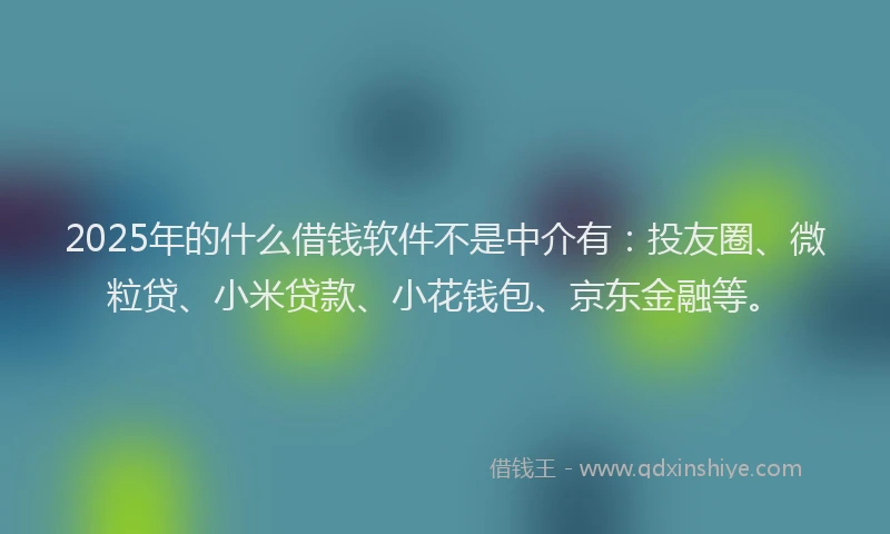 2025年的什么借钱软件不是中介有：投友圈、微粒贷、小米贷款、小花钱包、京东金融等。