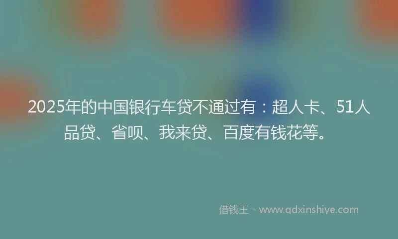 2025年的中国银行车贷不通过有：超人卡、51人品贷、省呗、我来贷、百度有钱花等。