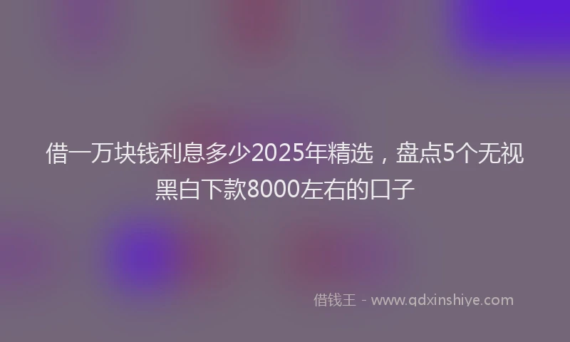借一万块钱利息多少2025年精选，盘点5个无视黑白下款8000左右的口子