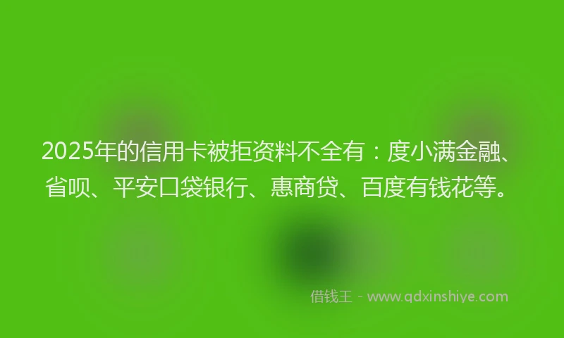 2025年的信用卡被拒资料不全有：度小满金融、省呗、平安口袋银行、惠商贷、百度有钱花等。
