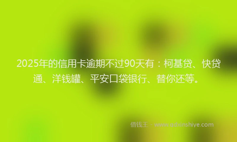 2025年的信用卡逾期不过90天有：柯基贷、快贷通、洋钱罐、平安口袋银行、替你还等。