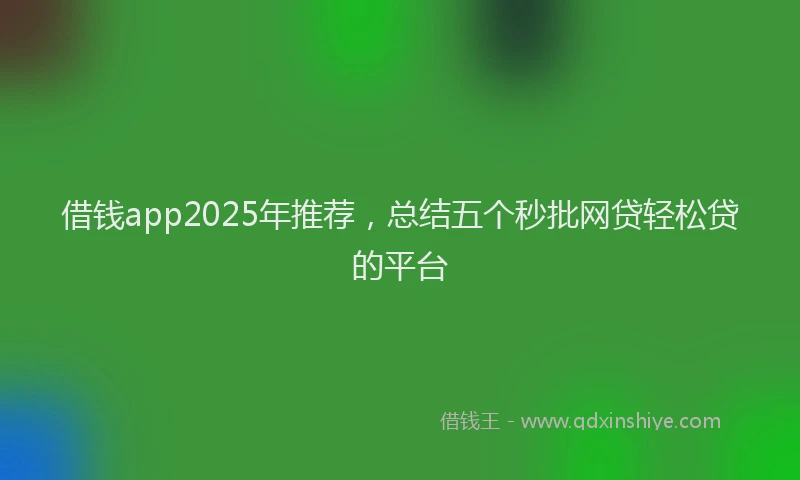 借钱app2025年推荐，总结五个秒批网贷轻松贷的平台
