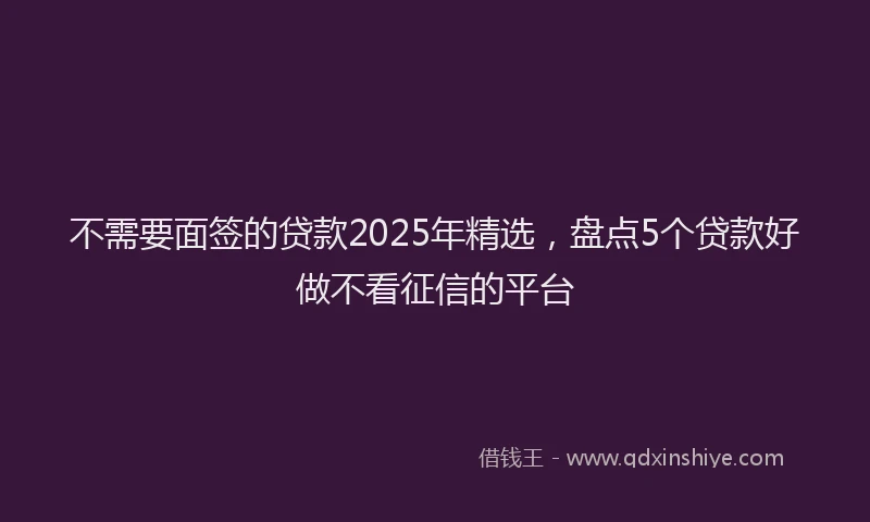 不需要面签的贷款2025年精选，盘点5个贷款好做不看征信的平台