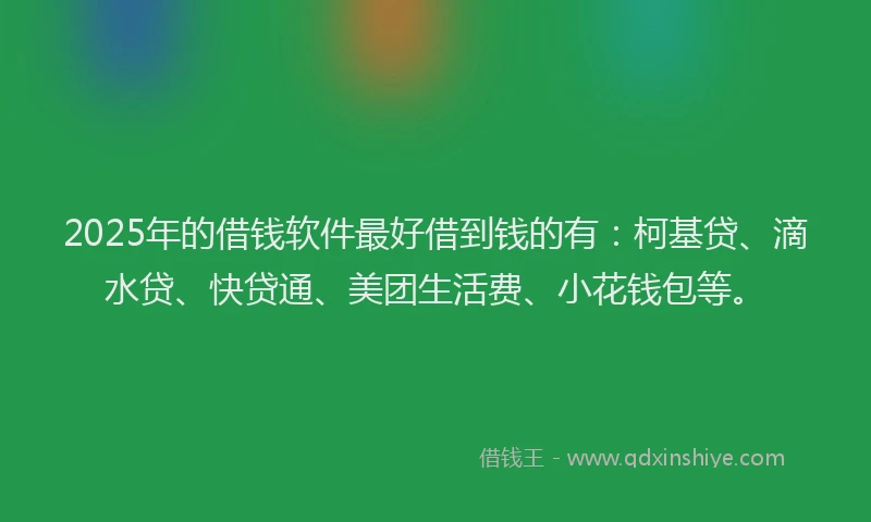 2025年的借钱软件最好借到钱的有：柯基贷、滴水贷、快贷通、美团生活费、小花钱包等。