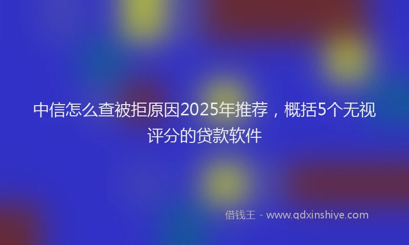 中信怎么查被拒原因2025年推荐，概括5个无视评分的贷款软件