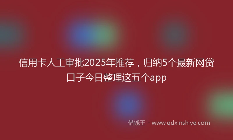 信用卡人工审批2025年推荐，归纳5个最新网贷口子今日整理这五个app