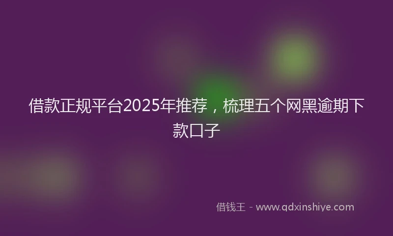 借款正规平台2025年推荐，梳理五个网黑逾期下款口子