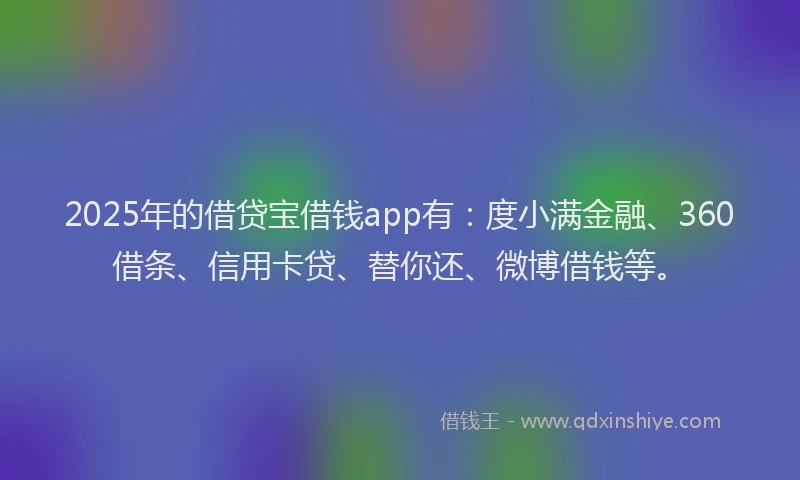 2025年的借贷宝借钱app有:度小满金融、360借条、信用卡贷、替你还、微博借钱等。