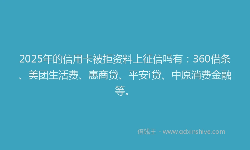 2025年的信用卡被拒资料上征信吗有：360借条、美团生活费、惠商贷、平安i贷、中原消费金融等。