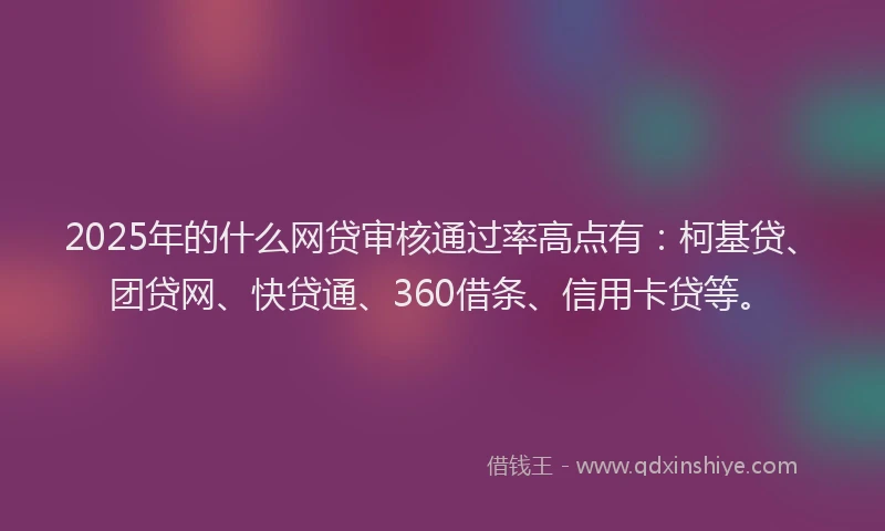 2025年的什么网贷审核通过率高点有：柯基贷、团贷网、快贷通、360借条、信用卡贷等。