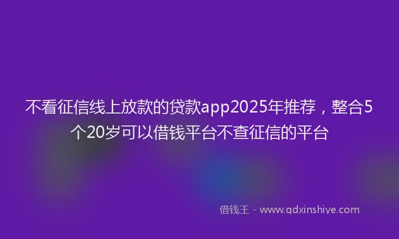 不看征信线上放款的贷款app2025年推荐，整合5个20岁可以借钱平台不查征信的平台