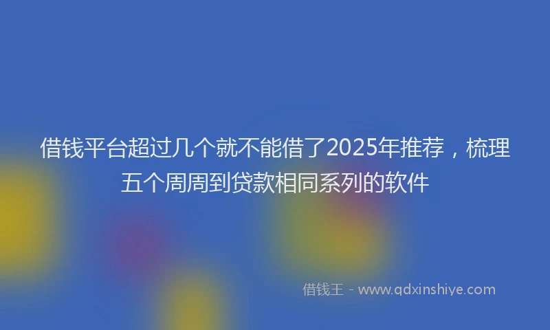 借钱平台超过几个就不能借了2025年推荐，梳理五个周周到贷款相同系列的软件
