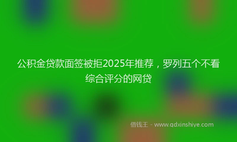 公积金贷款面签被拒2025年推荐，罗列五个不看综合评分的网贷