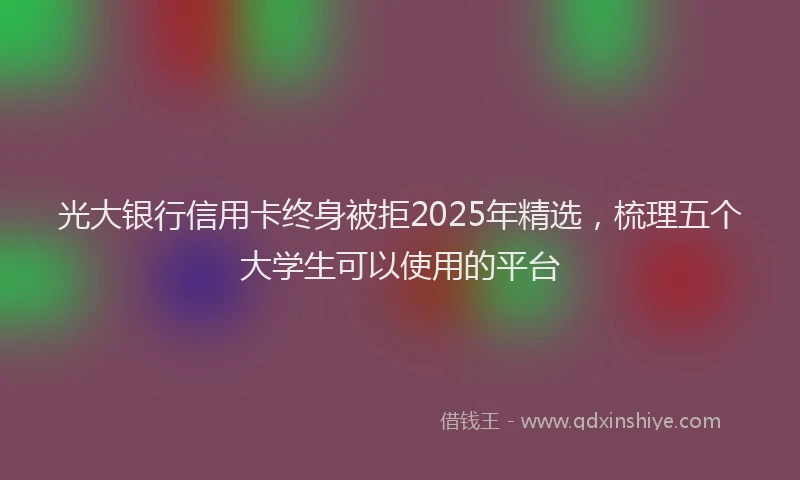 光大银行信用卡终身被拒2025年精选，梳理五个大学生可以使用的平台