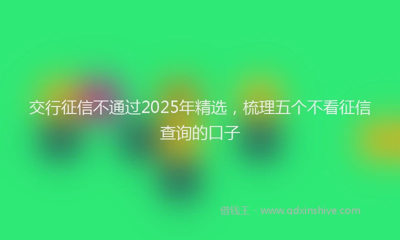 交行征信不通过2025年精选，梳理五个不看征信查询的口子