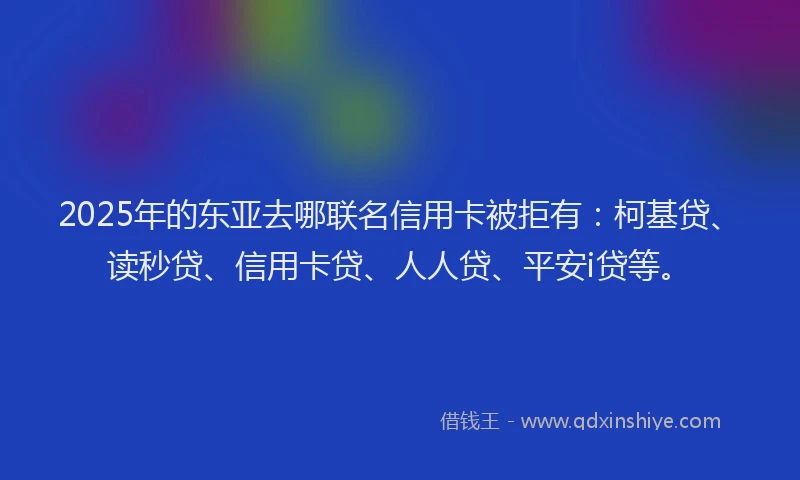 2025年的东亚去哪联名信用卡被拒有：柯基贷、读秒贷、信用卡贷、人人贷、平安i贷等。