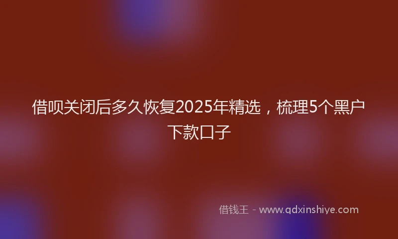 借呗关闭后多久恢复2025年精选，梳理5个黑户下款口子