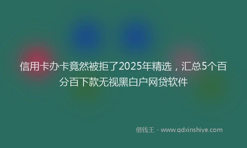 信用卡办卡竟然被拒了2025年精选，汇总5个百分百下款无视黑白户网贷软件