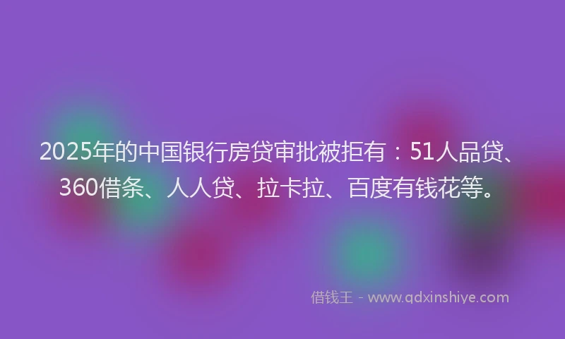 2025年的中国银行房贷审批被拒有：51人品贷、360借条、人人贷、拉卡拉、百度有钱花等。