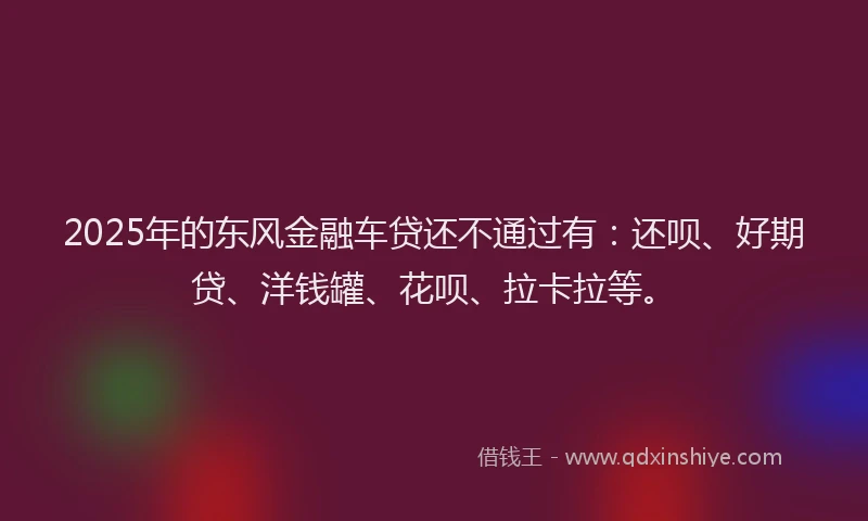 2025年的东风金融车贷还不通过有：还呗、好期贷、洋钱罐、花呗、拉卡拉等。