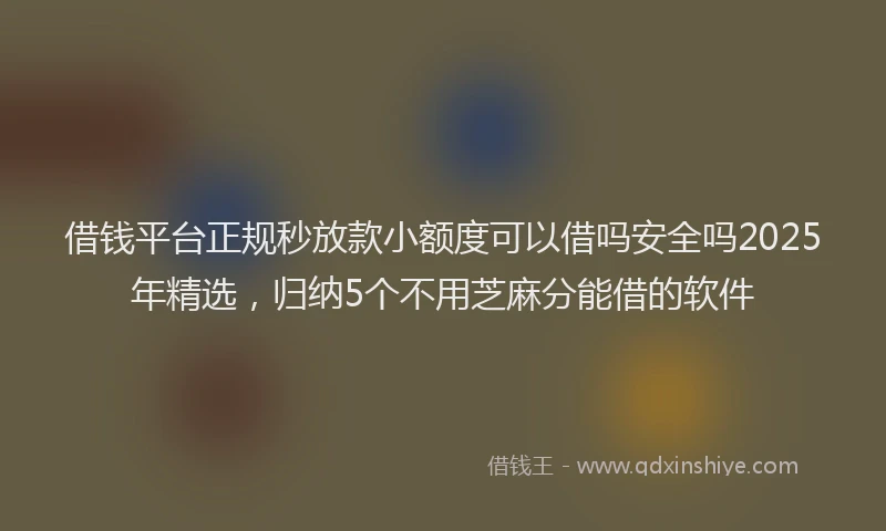 借钱平台正规秒放款小额度可以借吗安全吗2025年精选，归纳5个不用芝麻分能借的软件