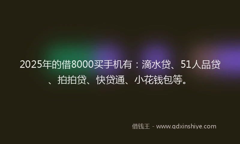 2025年的借8000买手机有：滴水贷、51人品贷、拍拍贷、快贷通、小花钱包等。