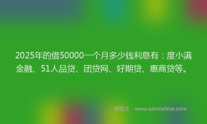 2025年的借50000一个月多少钱利息有：度小满金融、51人品贷、团贷网、好期贷、惠商贷等。