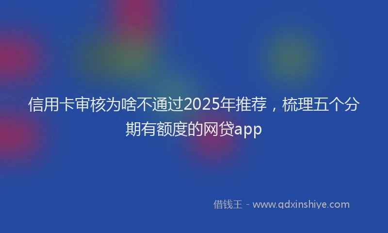 信用卡审核为啥不通过2025年推荐，梳理五个分期有额度的网贷app