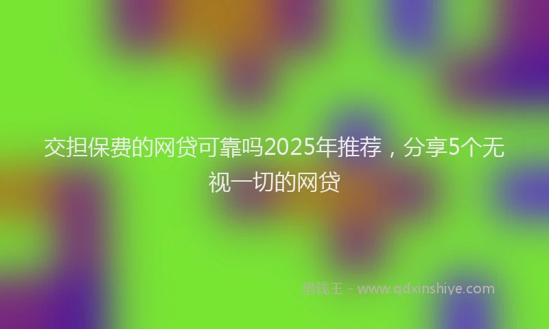 交担保费的网贷可靠吗2025年推荐，分享5个无视一切的网贷