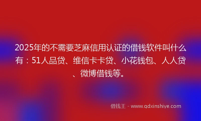 2025年的不需要芝麻信用认证的借钱软件叫什么有：51人品贷、维信卡卡贷、小花钱包、人人贷、微博借钱等。